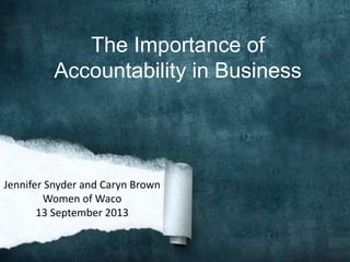 The Importance of 
Accountability in Business 
Jennifer Snyder and Caryn Brown 
Women of Waco 
13 September 2013 
 