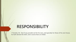 RESPONSIBILITY
1 Timothy 5:8 - But if any provide not for his own, and specially for those of his own house,
he hath denied the faith, and is worse than an infidel.
 