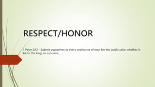 RESPECT/HONOR
1 Peter 2:13 - Submit yourselves to every ordinance of man for the Lord's sake: whether it
be to the king, as supreme;
 