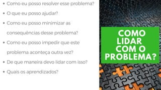 COMO
LIDAR
COM O
PROBLEMA?
Como eu posso resolver esse problema?
O que eu posso ajudar? 
Como eu posso minimizar as
consequências desse problema? 
Como eu posso impedir que este
problema aconteça outra vez? 
De que maneira devo lidar com isso?
Quais os aprendizados? 
 