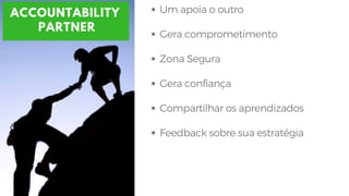 Um apoia o outro
Gera comprometimento
Zona Segura
Gera confiança
Compartilhar os aprendizados
Feedback sobre sua estratégia
ACCOUNTABILITY
PARTNER
 