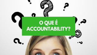 O QUE É
ACCOUNTABILITY?
 