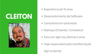 CLEITON
Experiência de 15 anos
Desenvolvimento de Software 
Consultoria em processos
Startups (Chaordic, ContaAzul) 
Foco em ágil nos últimos 8 anos
Hoje responsável pela transformação
Ágil na Senior 
 