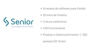 SENIOR
Empresa de software para Gestão
29 anos de história
Cultura tradicional
1200 funcionários
Produto e Desenvolvimento +/- 350
pessoas (32 times)
 
