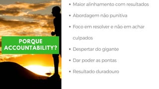 Maior alinhamento com resultados 
Abordagem não punitiva
Foco em resolver e não em achar
culpados
Despertar do gigante
Dar poder as pontas
Resultado duradouro
PORQUE
ACCOUNTABILITY?
 