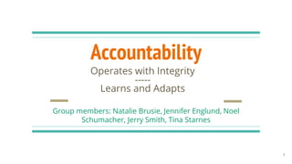 Accountability
Operates with Integrity
-----
Learns and Adapts
Group members: Natalie Brusie, Jennifer Englund, Noel
Schumacher, Jerry Smith, Tina Starnes
1
 
