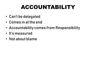 ACCOUNTABILITY
• Can’t be delegated
• Comes in at the end
• Accountability comes from Responsibility
• It’s measured
• Not about blame
 