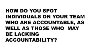 HOW DO YOU SPOT
INDIVIDUALS ON YOUR TEAM
WHO ARE ACCOUNTABLE, AS
WELL AS THOSE WHO MAY
BE LACKING
ACCOUNTABILITY?
 