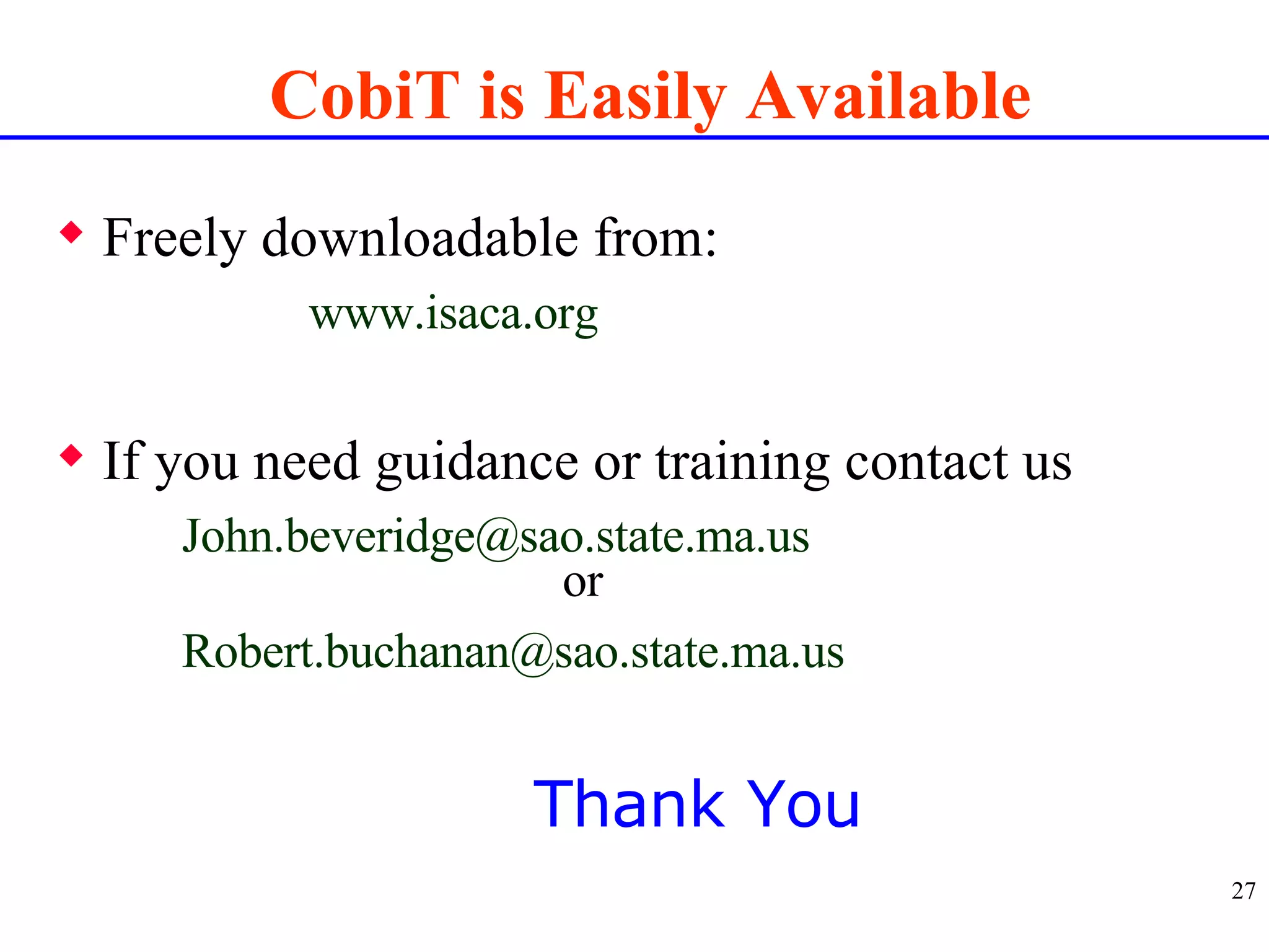 CobiT is Easily Available Freely downloadable from: www.isaca.org If you need guidance or training contact us [email_address] or [email_address] Thank You 