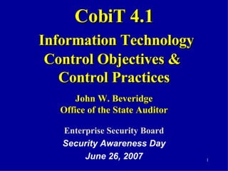 CobiT 4.1   Information Technology Control Objectives &  Control Practices John W. Beveridge Office of the State Auditor Enterprise Security Board Security Awareness Day June 26, 2007 