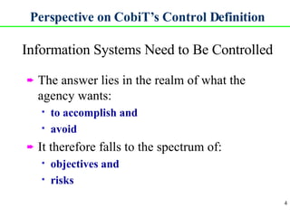 Perspective on CobiT’s Control Definition Information Systems Need to Be Controlled <ul><li>The answer lies in the realm o...