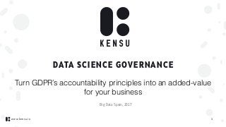 www.kensu.io
DATA SCIENCE GOVERNANCE
1
Turn GDPR’s accountability principles into an added-value
for your business
Big Data Spain, 2017
 