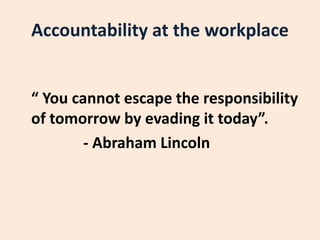 Accountability at the workplace
“ You cannot escape the responsibility
of tomorrow by evading it today”.
- Abraham Lincoln
 