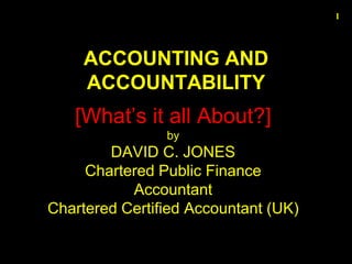 ACCOUNTING AND
ACCOUNTABILITY
[What’s it all About?]
by
DAVID C. JONES
Chartered Public Finance
Accountant
Chartered Certified Accountant (UK)
1
 