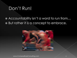  Accountability isn’t a word to run from…
 But rather it is a concept to embrace.




     www.CompassRoseConsulting.com    2
 
