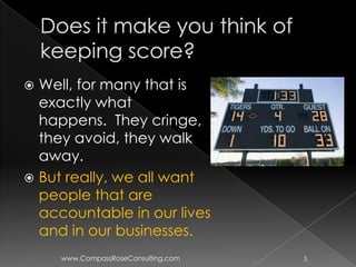  Well, for many that is
  exactly what
  happens. They cringe,
  they avoid, they walk
  away.
 But really, we all want
  people that are
  accountable in our lives
  and in our businesses.
     www.CompassRoseConsulting.com   3
 
