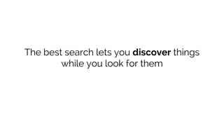 The best search lets you discover things 
while you look for them 
 