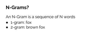 N-Grams? 
An N-Gram is a sequence of N words 
● 1-gram: fox 
● 2-gram: brown fox 
● 3-gram: quick brown fox 
 