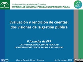 Evaluación y rendición de cuentas:
dos visiones de la gestión pública
II Jornadas de EPP
LA EVALUACIÓN DE POLÍTICAS PÚBLICAS:
UNA HERRAMIENTA ESENCIAL PARA EL BUEN GOBIERNO
Alberto Ortiz de Zárate @alorza Sevilla, octubre 2018
 