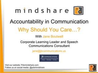 Accountability in Communication
Why Should You Care…?
With Jane Boutwell
Corporate Learning Leader and Speech
Communications Consultant
Visit our website: Pdxmindshare.com
Follow us on social media: @pdxmindshare
jane@jbcommunications.us
 