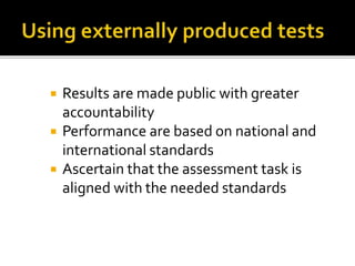  Results are made public with greater
accountability
 Performance are based on national and
international standards
 Ascertain that the assessment task is
aligned with the needed standards
 