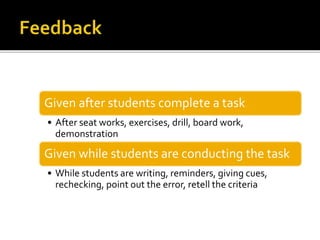Given after students complete a task
• After seat works, exercises, drill, board work,
demonstration
Given while students are conducting the task
• While students are writing, reminders, giving cues,
rechecking, point out the error, retell the criteria
 