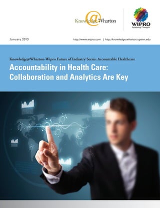 January 2013                        http://www.wipro.com | http://knowledge.wharton.upenn.edu




Knowledge@Wharton-Wipro Future of Industry Series: Accountable Healthcare

Accountability in Health Care:
Collaboration and Analytics Are Key
 