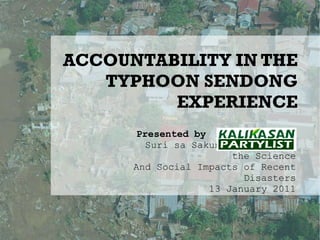 ACCOUNTABILITY IN THE  TYPHOON SENDONG EXPERIENCE Presented by  Suri sa Sakuna: A Forum on the Science And Social Impacts of Recent Disasters 13 January 2011 