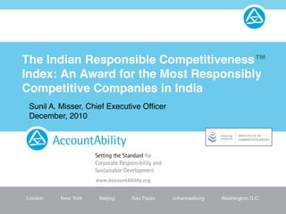 The Indian Responsible Competitiveness™
Index: An Award for the Most Responsibly
Competitive Companies in India
Sunil A. Misser, Chief Executive Officer
December, 2010
www.AccountAbility.org
 