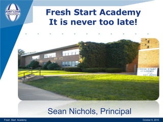 Fresh Start Academy
                       It is never too late!




                      Sean Nichols, Principal
Fresh Start Academy                             October 6, 2010
 