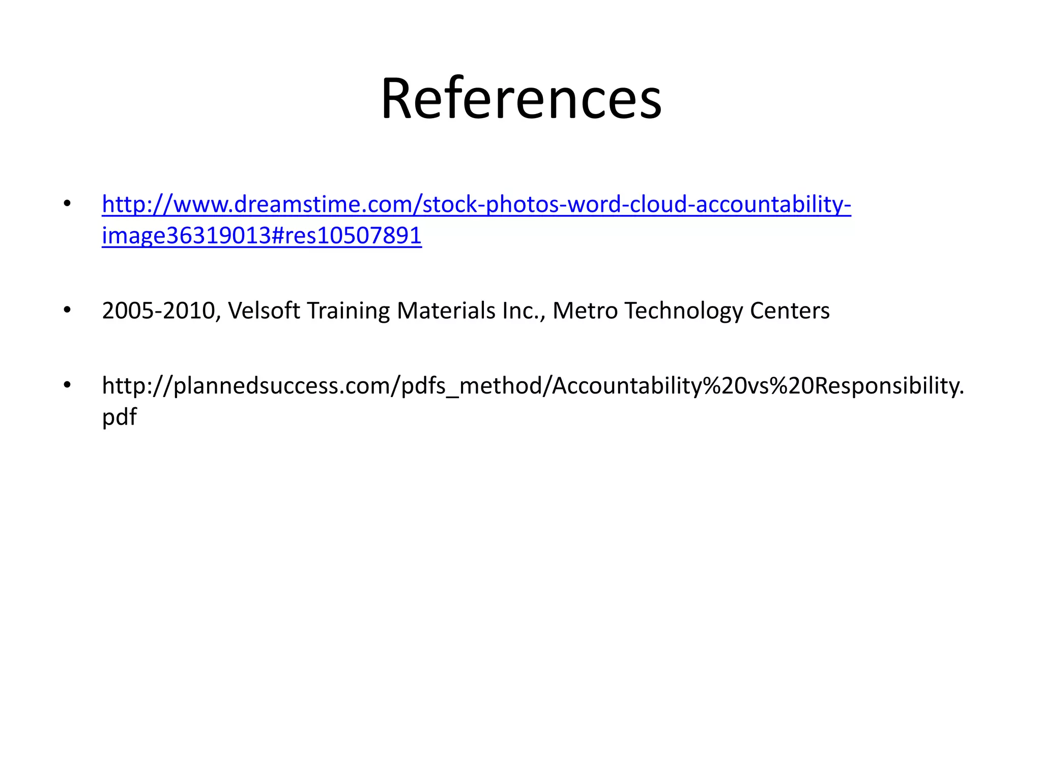 References
• http://www.dreamstime.com/stock-photos-word-cloud-accountability-
image36319013#res10507891
• 2005-2010, Velsoft Training Materials Inc., Metro Technology Centers
• http://plannedsuccess.com/pdfs_method/Accountability%20vs%20Responsibility.
pdf