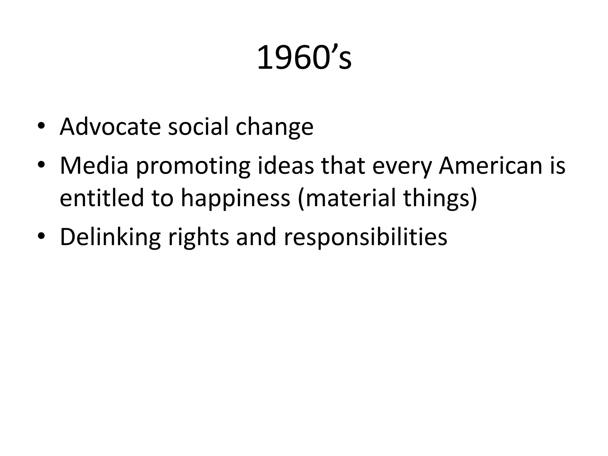 1960’s
• Advocate social change
• Media promoting ideas that every American is
entitled to happiness (material things)
• Delinking rights and responsibilities