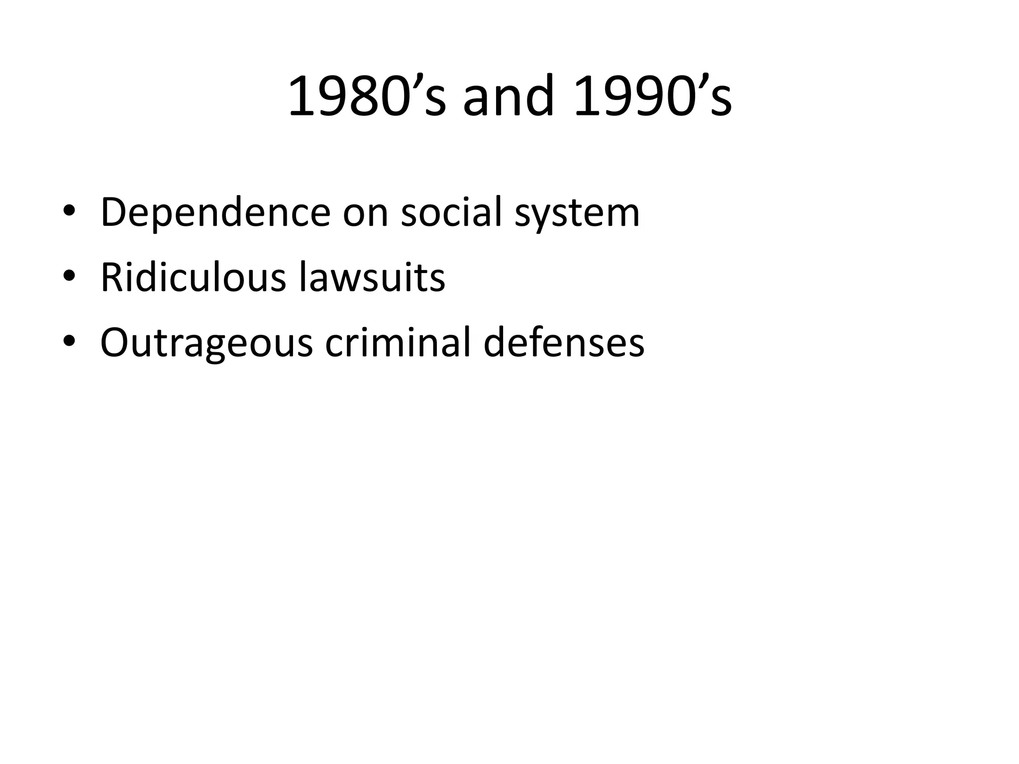 1980’s and 1990’s
• Dependence on social system
• Ridiculous lawsuits
• Outrageous criminal defenses