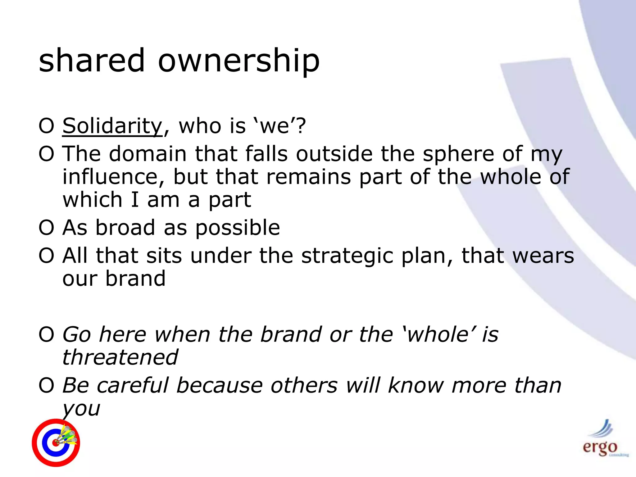 shared ownershipSolidarity, who is ‘we’?The domain that falls outside the sphere of my influence, but that remains part of the whole of which I am a partAs broad as possibleAll that sits under the strategic plan, that wears our brandGo here when the brand or the ‘whole’ is threatenedBe careful because others will know more than you