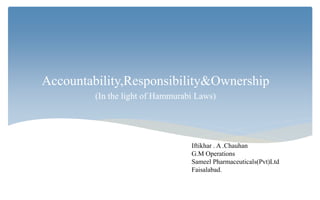 Accountability,Responsibility&Ownership
(In the light of Hammurabi Laws)
Iftikhar . A .Chauhan
G.M Operations
Sameel Pharmaceuticals(Pvt)Ltd
Faisalabad.
 