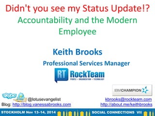 Didn't you see my Status Update!?
Accountability and the Modern
Employee
Keith Brooks
Professional Services Manager
@lotusevangelist kbrooks@rockteam.com
Blog: http://blog.vanessabrooks.com http://about.me/keithbrooks
 