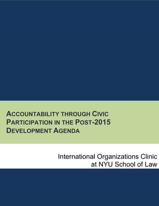 ACCOUNTABILITY THROUGH CIVIC PARTICIPATION IN THE POST-2015 DEVELOPMENT AGENDA 
International Organizations Clinic 
at NYU School of Law  
