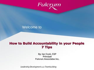 By: Ian Cook, CSPBy: Ian Cook, CSP
PrincipalPrincipal
Fulcrum Associates Inc.Fulcrum Associates Inc.
How to Build Accountability in your PeopleHow to Build Accountability in your People
7 Tips7 Tips
Welcome to
 