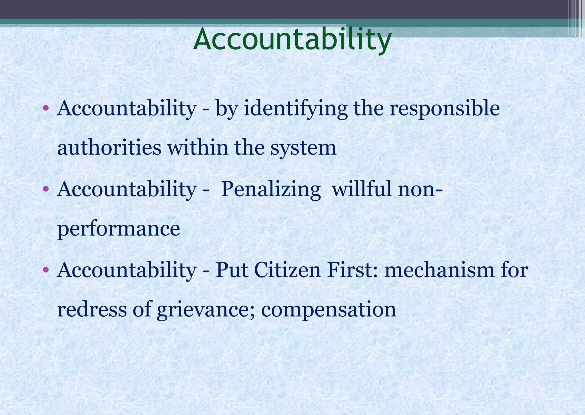 Accountability
• Accountability - by identifying the responsible
authorities within the system
• Accountability - Penalizing willful non-
performance
• Accountability - Put Citizen First: mechanism for
redress of grievance; compensation
 