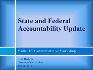 State and Federal
Accountability Update


Waller ISD Administrative Workshop

Kelly Baehren
Director of Curriculum
July 25, 2012
 