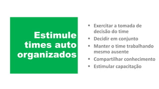 Estimule
times auto
organizados
§ Exercitar	a	tomada	de	
decisão	do	time
§ Decidir	em	conjunto
§ Manter	o	time	trabalhando	
mesmo	ausente
§ Compartilhar	conhecimento
§ Estimular	capacitação
 