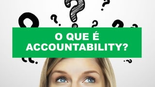 O QUE É
ACCOUNTABILITY?
 