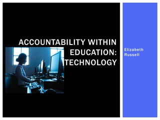 ACCOUNTABILITY WITHIN
                        Elizabeth
          EDUCATION:    Russell

         TECHNOLOGY
 