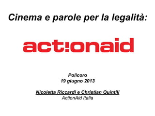 Policoro
19 giugno 2013
Nicoletta Riccardi e Christian Quintili
ActionAid Italia
Cinema e parole per la legalità:
 
