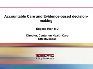 Accountable Care and Evidence-based decision-
                   making

                  Eugene Rich MD

           Director, Center on Health Care
                     Effectiveness
 