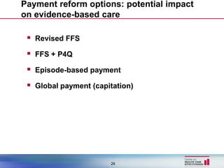 Payment reform options: potential impact
on evidence-based care

  Revised FFS
  FFS + P4Q
  Episode-based payment
  Global payment (capitation)




                       26
 