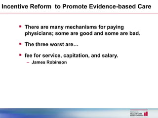 Incentive Reform to Promote Evidence-based Care


      There are many mechanisms for paying
       physicians; some are good and some are bad.

      The three worst are…
      fee for service, capitation, and salary.
        – James Robinson
 