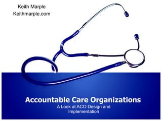 Accountable Care Organizations A Look at ACO Design and Implementation Keith Marple Keithmarple.com 