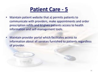 Patient Care - 5Maintain patient website that a) permits patients to communicate with providers, make appointments and order prescription refills and b) gives patients access to health information and self-management tools.Maintain provider portal which facilitates access to information about all services furnished to patients regardless of provider. 30