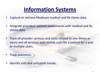 Information SystemsCapture or retrieve Medicare medical and Rx claims data.Integrate providers’ patient assessments with medical and Rx claims data.Track all provider services and costs related to one illness or injury and all services and related costs for a patient for a year or multiple years.Track outcomes.Identify cost and utilization trends.31